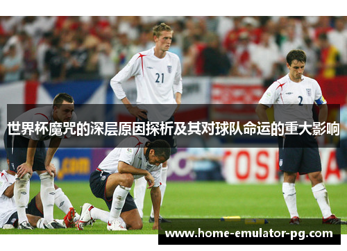 世界杯魔咒的深层原因探析及其对球队命运的重大影响