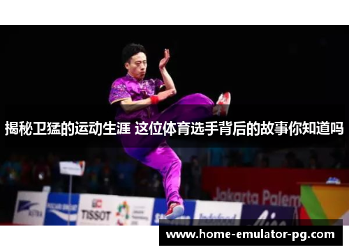 揭秘卫猛的运动生涯 这位体育选手背后的故事你知道吗 揭秘卫猛的运动生涯 这位体育选手背后的故事你知道吗