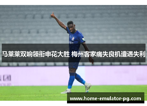 马莱莱双响领衔申花大胜 梅州客家痛失良机遭遇失利 马莱莱双响领衔申花大胜 梅州客家痛失良机遭遇失利