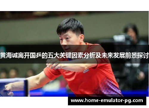 黄海诚离开国乒的五大关键因素分析及未来发展前景探讨 黄海诚离开国乒的五大关键因素分析及未来发展前景探讨