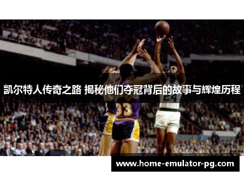 凯尔特人传奇之路 揭秘他们夺冠背后的故事与辉煌历程