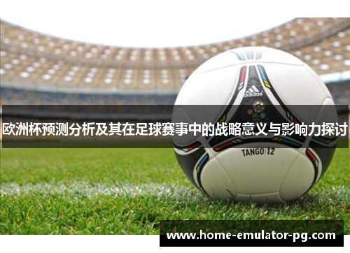 欧洲杯预测分析及其在足球赛事中的战略意义与影响力探讨