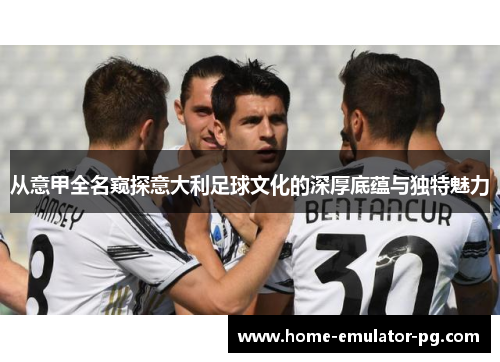 从意甲全名窥探意大利足球文化的深厚底蕴与独特魅力 从意甲全名窥探意大利足球文化的深厚底蕴与独特魅力
