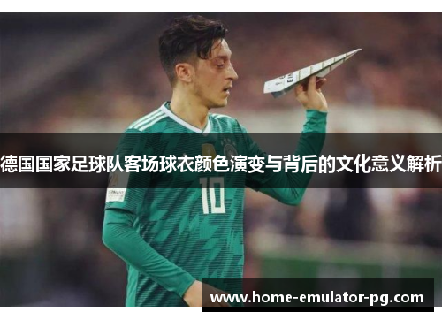 德国国家足球队客场球衣颜色演变与背后的文化意义解析