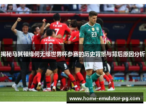 揭秘马其顿缘何无缘世界杯参赛的历史背景与背后原因分析 揭秘马其顿缘何无缘世界杯参赛的历史背景与背后原因分析