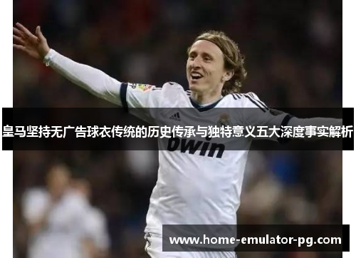 皇马坚持无广告球衣传统的历史传承与独特意义五大深度事实解析 皇马坚持无广告球衣传统的历史传承与独特意义五大深度事实解析
