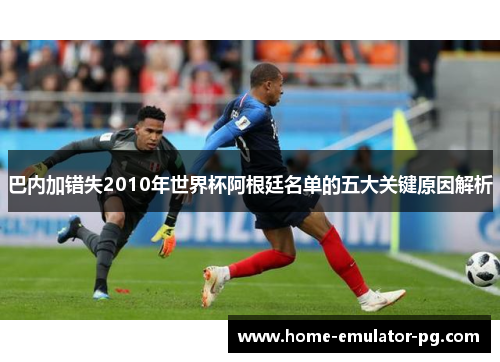 巴内加错失2010年世界杯阿根廷名单的五大关键原因解析 巴内加错失2010年世界杯阿根廷名单的五大关键原因解析