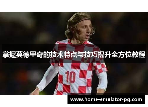 掌握莫德里奇的技术特点与技巧提升全方位教程 掌握莫德里奇的技术特点与技巧提升全方位教程
