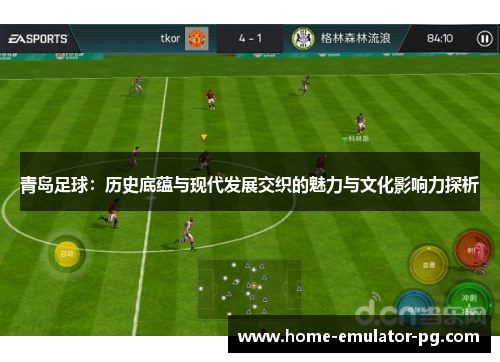 青岛足球:历史底蕴与现代发展交织的魅力与文化影响力探析 青岛足球:历史底蕴与现代发展交织的魅力与文化影响力探析