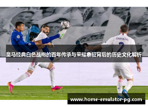 皇马经典白色战袍的百年传承与荣耀象征背后的历史文化解析 皇马经典白色战袍的百年传承与荣耀象征背后的历史文化解析