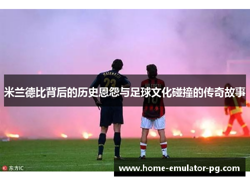 米兰德比背后的历史恩怨与足球文化碰撞的传奇故事 米兰德比背后的历史恩怨与足球文化碰撞的传奇故事