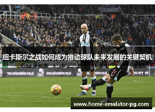 纽卡斯尔之战如何成为推动球队未来发展的关键契机
