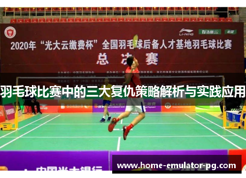 羽毛球比赛中的三大复仇策略解析与实践应用 羽毛球比赛中的三大复仇策略解析与实践应用