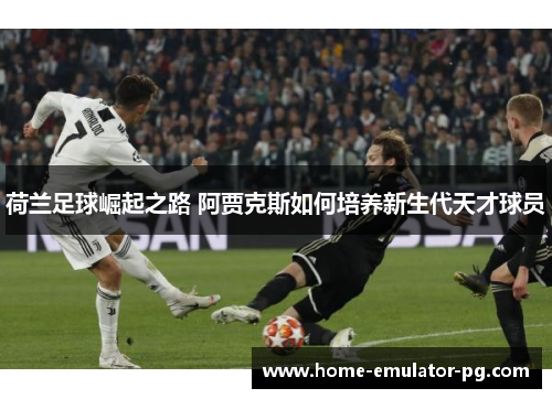荷兰足球崛起之路 阿贾克斯如何培养新生代天才球员 荷兰足球崛起之路 阿贾克斯如何培养新生代天才球员