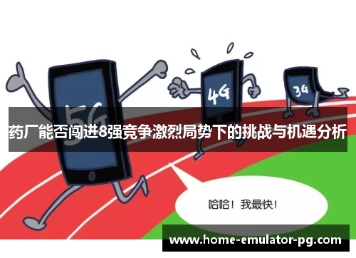 药厂能否闯进8强竞争激烈局势下的挑战与机遇分析 药厂能否闯进8强竞争激烈局势下的挑战与机遇分析