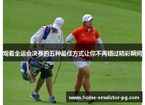 观看全运会决赛的五种最佳方式让你不再错过精彩瞬间