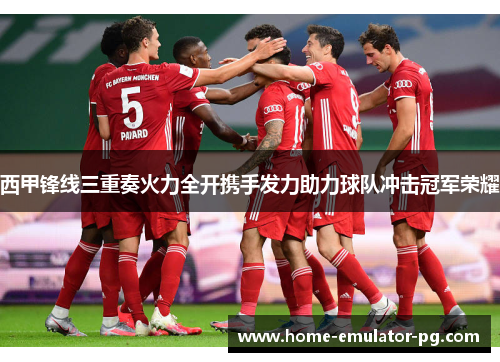 西甲锋线三重奏火力全开携手发力助力球队冲击冠军荣耀