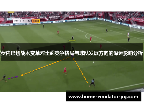费内巴切战术变革对土超竞争格局与球队发展方向的深远影响分析