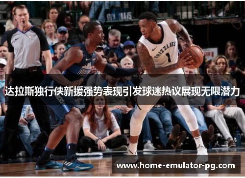 达拉斯独行侠新援强势表现引发球迷热议展现无限潜力