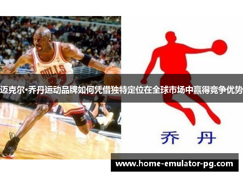迈克尔·乔丹运动品牌如何凭借独特定位在全球市场中赢得竞争优势 迈克尔·乔丹运动品牌如何凭借独特定位在全球市场中赢得竞争优势