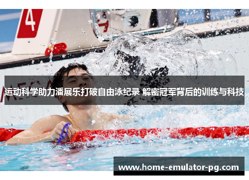 运动科学助力潘展乐打破自由泳纪录 解密冠军背后的训练与科技