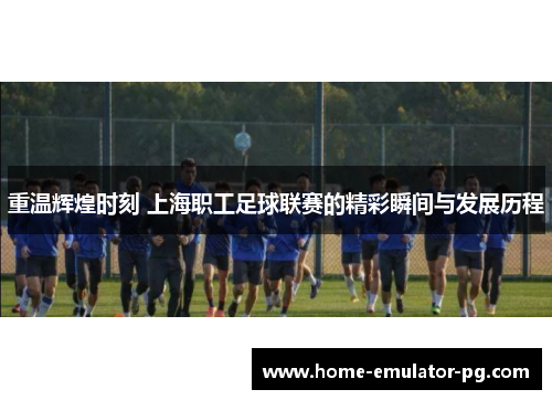 重温辉煌时刻 上海职工足球联赛的精彩瞬间与发展历程