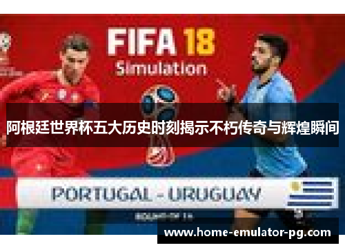阿根廷世界杯五大历史时刻揭示不朽传奇与辉煌瞬间