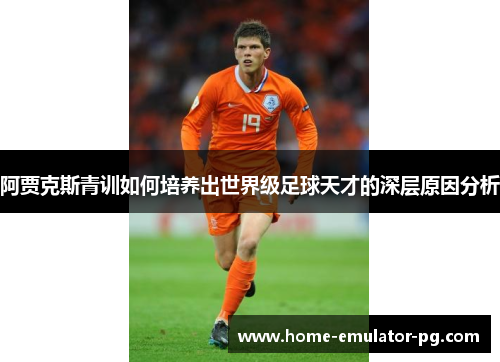 阿贾克斯青训如何培养出世界级足球天才的深层原因分析