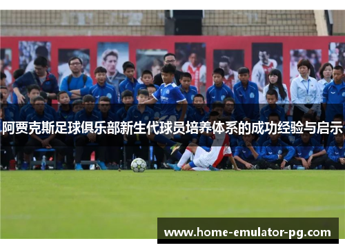 阿贾克斯足球俱乐部新生代球员培养体系的成功经验与启示