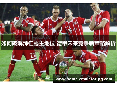 如何破解拜仁霸主地位 德甲未来竞争新策略解析