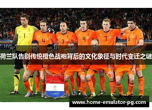 荷兰队告别传统橙色战袍背后的文化象征与时代变迁之谜