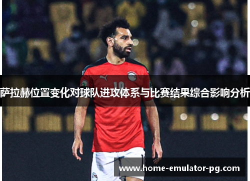 萨拉赫位置变化对球队进攻体系与比赛结果综合影响分析