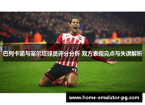 巴列卡诺与塞尔塔球员评分分析 双方表现亮点与失误解析 巴列卡诺与塞尔塔球员评分分析 双方表现亮点与失误解析