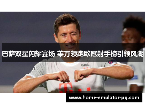 巴萨双星闪耀赛场 莱万领跑欧冠射手榜引领风潮