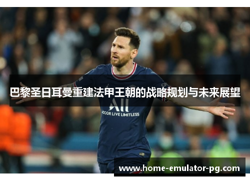 巴黎圣日耳曼重建法甲王朝的战略规划与未来展望 巴黎圣日耳曼重建法甲王朝的战略规划与未来展望