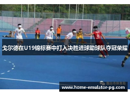 戈尔德在U19锦标赛中打入决胜进球助球队夺冠荣耀 戈尔德在U19锦标赛中打入决胜进球助球队夺冠荣耀