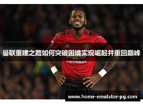 曼联重建之路如何突破困境实现崛起并重回巅峰