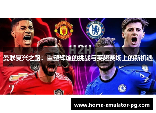 曼联复兴之路：重塑辉煌的挑战与英超赛场上的新机遇
