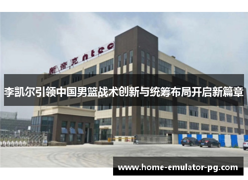 李凯尔引领中国男篮战术创新与统筹布局开启新篇章