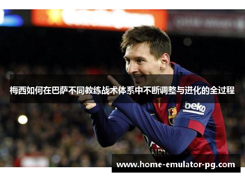 梅西如何在巴萨不同教练战术体系中不断调整与进化的全过程
