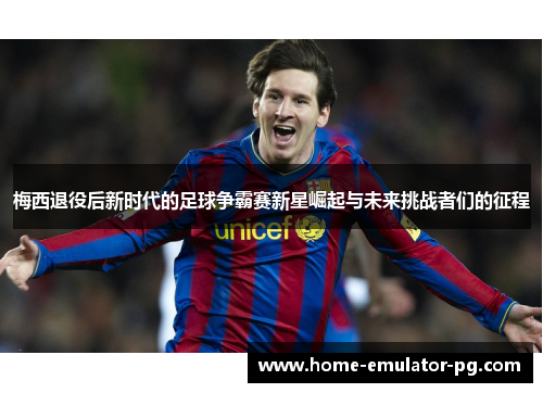 梅西退役后新时代的足球争霸赛新星崛起与未来挑战者们的征程