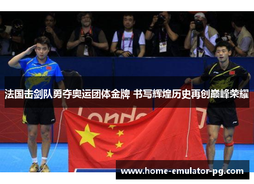 法国击剑队勇夺奥运团体金牌 书写辉煌历史再创巅峰荣耀
