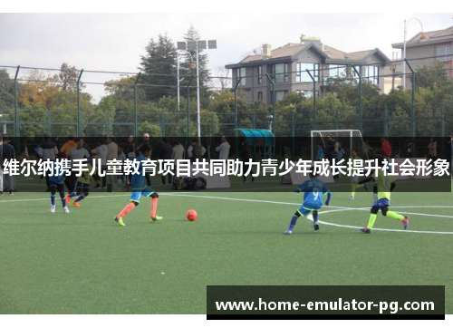 维尔纳携手儿童教育项目共同助力青少年成长提升社会形象