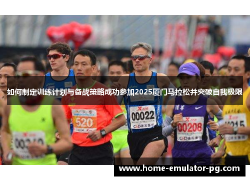 如何制定训练计划与备战策略成功参加2025厦门马拉松并突破自我极限