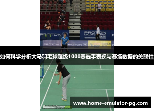 如何科学分析大马羽毛球超级1000赛选手表现与赛场数据的关联性