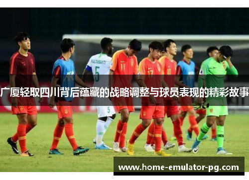 广厦轻取四川背后蕴藏的战略调整与球员表现的精彩故事