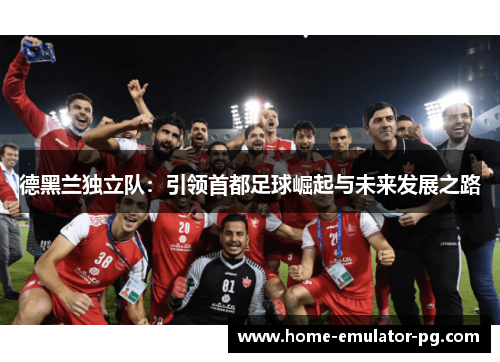 德黑兰独立队：引领首都足球崛起与未来发展之路