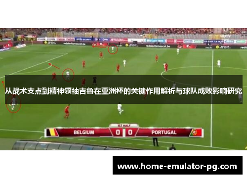 从战术支点到精神领袖吉鲁在亚洲杯的关键作用解析与球队成败影响研究