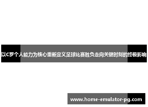 以C罗个人能力为核心重新定义足球比赛胜负走向关键时刻的终极影响 以C罗个人能力为核心重新定义足球比赛胜负走向关键时刻的终极影响