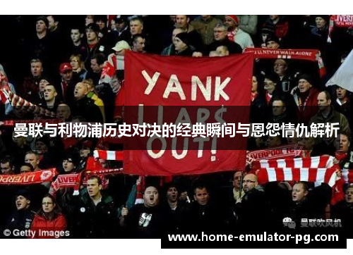 曼联与利物浦历史对决的经典瞬间与恩怨情仇解析